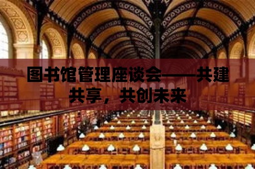 圖書館管理座談會——共建共享，共創未來