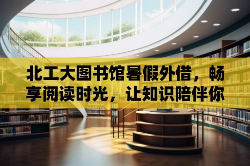 北工大圖書館暑假外借，暢享閱讀時光，讓知識陪伴你度過暑假