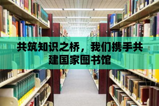 共筑知識之橋，我們攜手共建國家圖書館