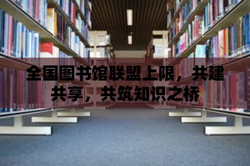 全國圖書館聯盟上限，共建共享，共筑知識之橋