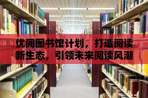 優(yōu)閱圖書館計劃，打造閱讀新生態(tài)，引領(lǐng)未來閱讀風(fēng)潮