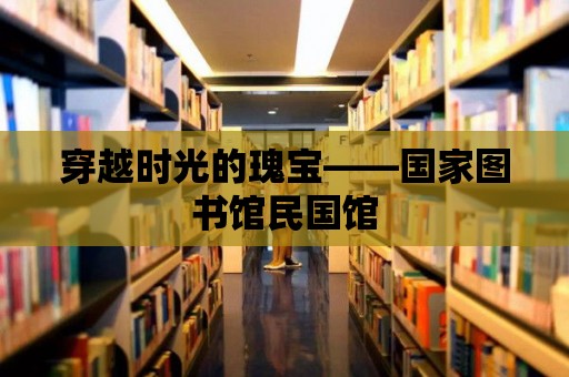 穿越時光的瑰寶——國家圖書館民國館