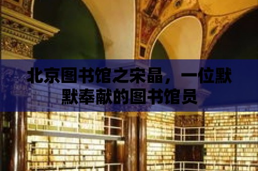 北京圖書館之宋晶，一位默默奉獻(xiàn)的圖書館員