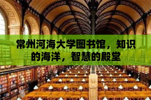 常州河海大學圖書館，知識的海洋，智慧的殿堂