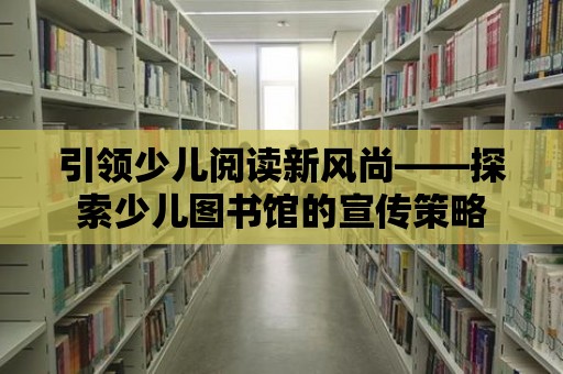 引領(lǐng)少兒閱讀新風(fēng)尚——探索少兒圖書館的宣傳策略