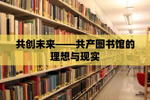 共創(chuàng)未來——共產(chǎn)圖書館的理想與現(xiàn)實