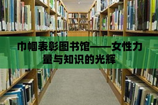 巾幗表彰圖書館——女性力量與知識的光輝