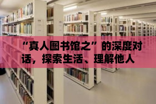 “真人圖書館之”的深度對(duì)話，探索生活、理解他人