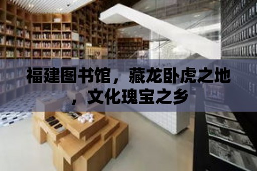 福建圖書館，藏龍臥虎之地，文化瑰寶之鄉