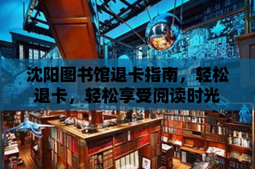 沈陽圖書館退卡指南，輕松退卡，輕松享受閱讀時光