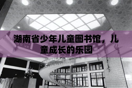 湖南省少年兒童圖書館，兒童成長的樂園