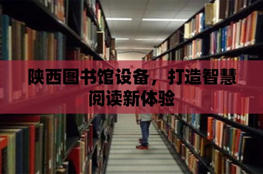 陜西圖書館設備，打造智慧閱讀新體驗