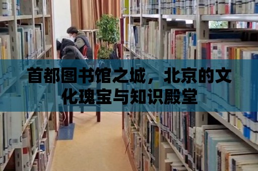 首都圖書館之城，北京的文化瑰寶與知識殿堂