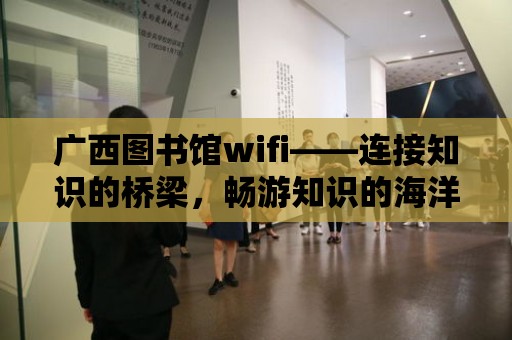 廣西圖書館wifi——連接知識的橋梁，暢游知識的海洋