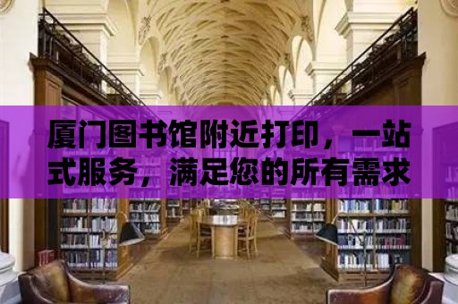 廈門圖書館附近打印，一站式服務，滿足您的所有需求