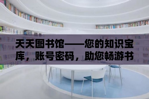 天天圖書館——您的知識寶庫，賬號密碼，助您暢游書海