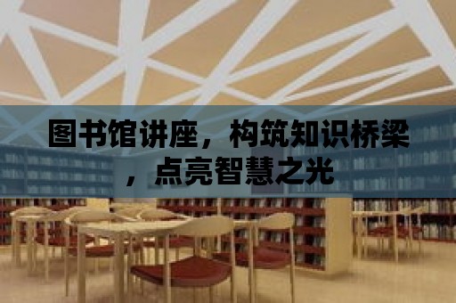 圖書館講座，構筑知識橋梁，點亮智慧之光