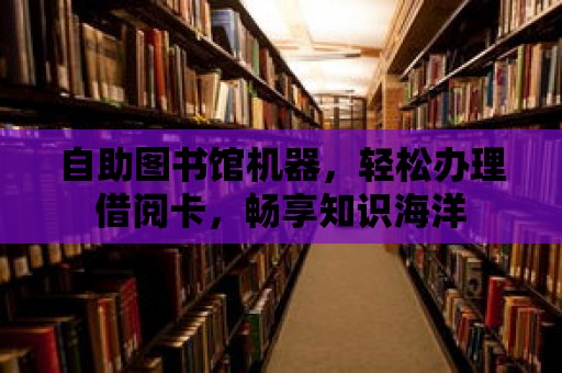 自助圖書館機器，輕松辦理借閱卡，暢享知識海洋