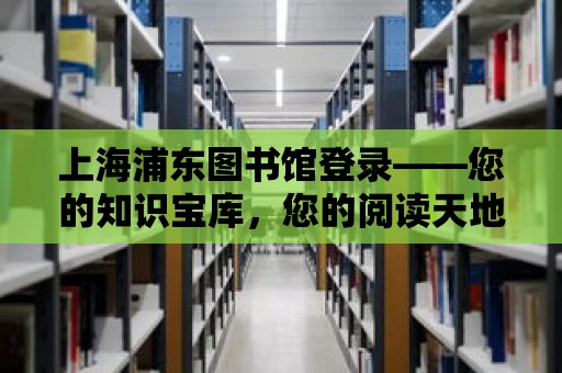 上海浦東圖書館登錄——您的知識寶庫，您的閱讀天地