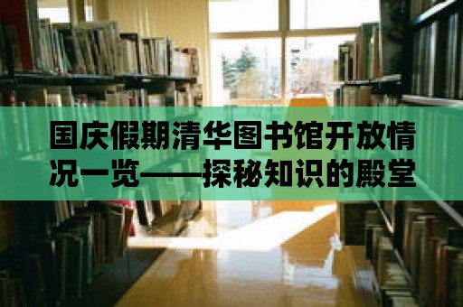 國慶假期清華圖書館開放情況一覽——探秘知識的殿堂