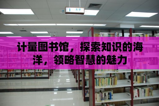 計量圖書館，探索知識的海洋，領(lǐng)略智慧的魅力