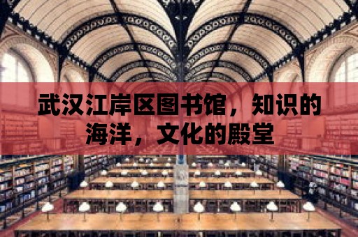 武漢江岸區圖書館，知識的海洋，文化的殿堂