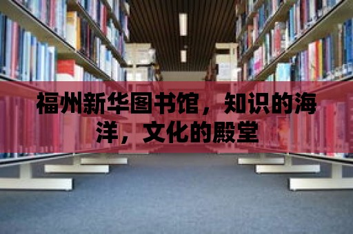 福州新華圖書館，知識的海洋，文化的殿堂