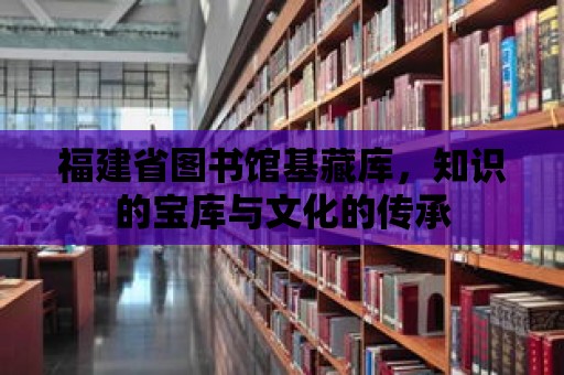 福建省圖書館基藏庫，知識的寶庫與文化的傳承