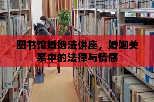 圖書館婚姻法講座，婚姻關系中的法律與情感