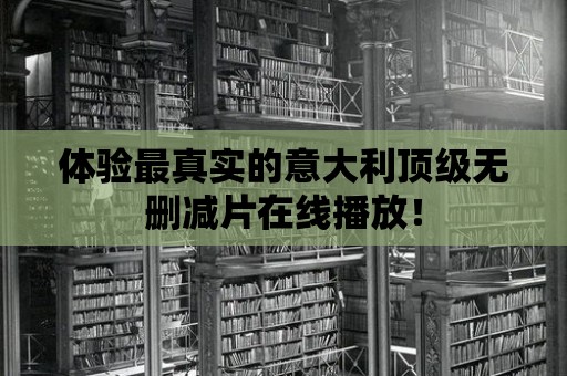 體驗(yàn)最真實(shí)的意大利頂級(jí)無(wú)刪減片在線播放！