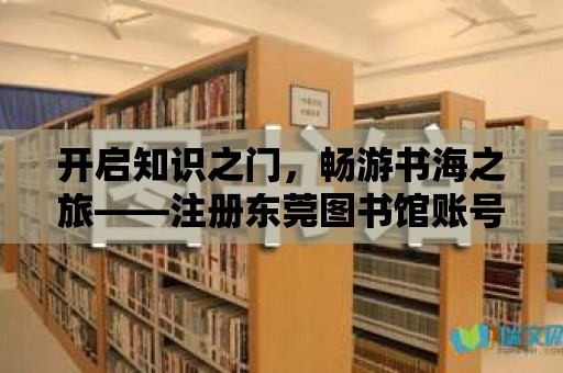 開啟知識之門，暢游書海之旅——注冊東莞圖書館賬號指南