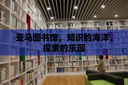 亞馬圖書館，知識的海洋，探索的樂園