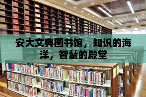 安大文典圖書館，知識的海洋，智慧的殿堂