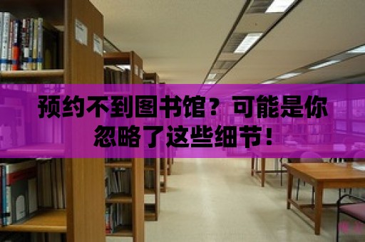 預約不到圖書館？可能是你忽略了這些細節！