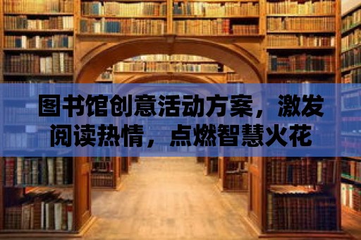 圖書館創(chuàng)意活動(dòng)方案，激發(fā)閱讀熱情，點(diǎn)燃智慧火花