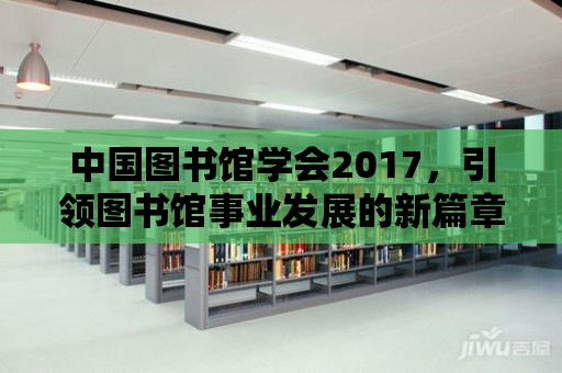 中國圖書館學會2017，引領圖書館事業發展的新篇章