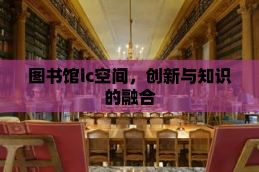 圖書館ic空間，創新與知識的融合