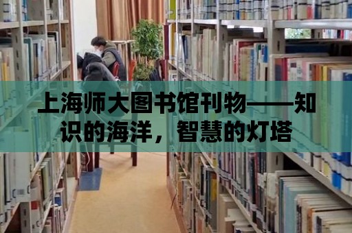 上海師大圖書館刊物——知識的海洋，智慧的燈塔