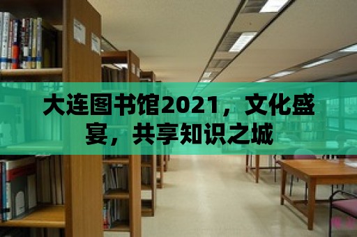 大連圖書館2021，文化盛宴，共享知識之城