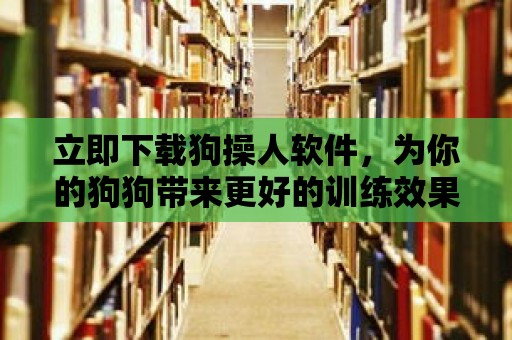 立即下載狗操人軟件，為你的狗狗帶來更好的訓練效果