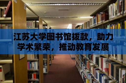 江蘇大學圖書館撥款，助力學術繁榮，推動教育發展