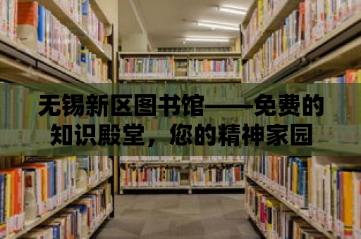 無錫新區圖書館——免費的知識殿堂，您的精神家園