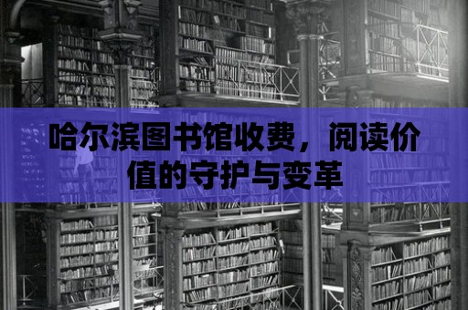 哈爾濱圖書館收費，閱讀價值的守護與變革