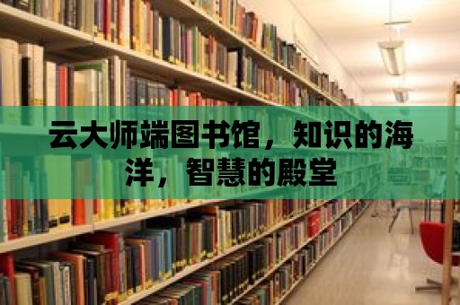 云大師端圖書館，知識的海洋，智慧的殿堂