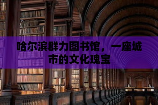 哈爾濱群力圖書館，一座城市的文化瑰寶