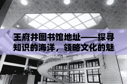 王府井圖書館地址——探尋知識的海洋，領略文化的魅力