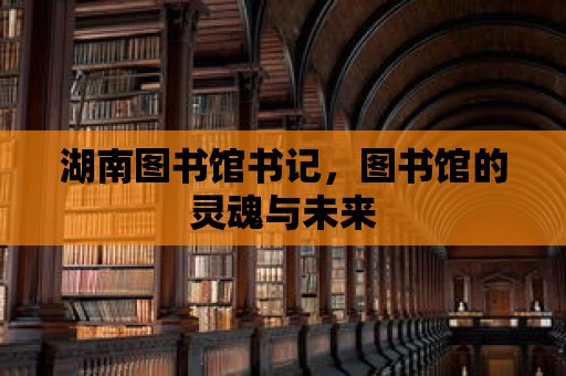 湖南圖書館書記，圖書館的靈魂與未來