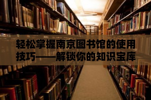 輕松掌握南京圖書館的使用技巧——解鎖你的知識寶庫