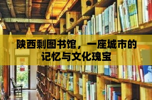 陜西剩圖書館，一座城市的記憶與文化瑰寶