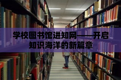 學校圖書館進知網——開啟知識海洋的新篇章